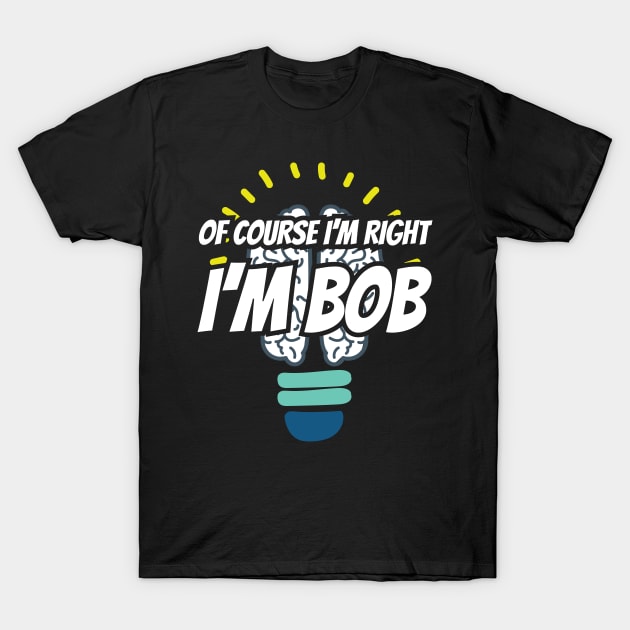 Of Course I'm Right I'm Bob Sarcastic Saying T-Shirt by Tracy